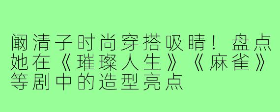 阚清子时尚穿搭吸睛!盘点她在《璀璨人生》《麻雀》等剧中的造型亮点