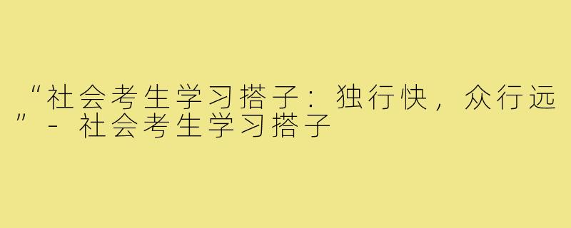 “社会考生学习搭子：独行快，众行远”-社会考生学习搭子