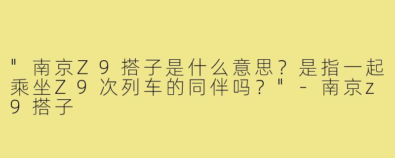 "南京Z9搭子是什么意思？是指一起乘坐Z9次列车的同伴吗？"