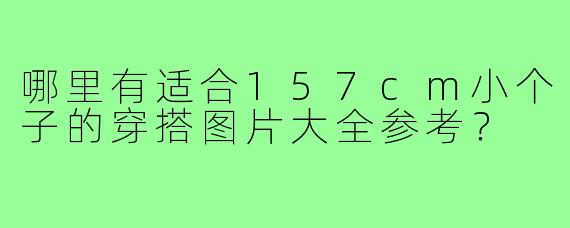 哪里有适合157cm小个子的穿搭图片大全参考?