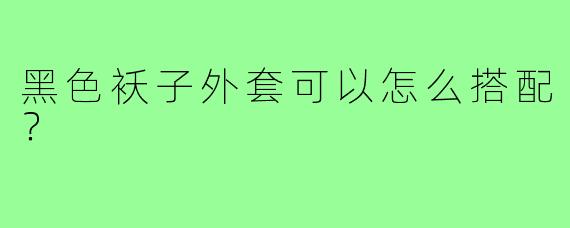 黑色袄子外套可以怎么搭配？