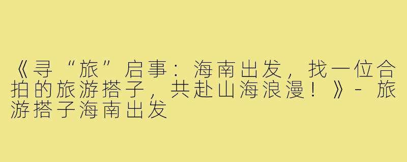 《寻“旅”启事：海南出发，找一位合拍的旅游搭子，共赴山海浪漫！》-旅游搭子海南出发