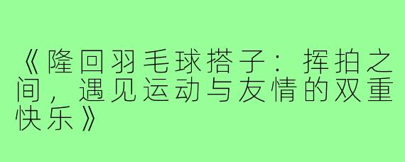 《隆回羽毛球搭子:挥拍之间,遇见运动与友情的双重快乐》