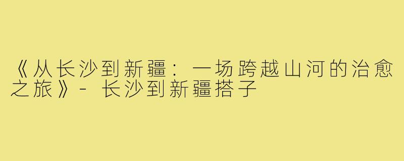 《从长沙到新疆：一场跨越山河的治愈之旅》