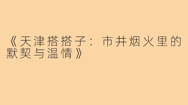 《天津搭搭子:市井烟火里的默契与温情》