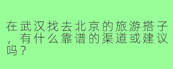 在武汉找去北京的旅游搭子,有什么靠谱的渠道或建议吗?