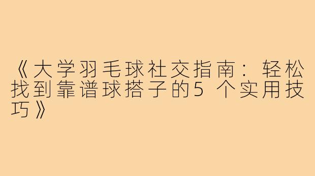 《大学羽毛球社交指南：轻松找到靠谱球搭子的5个实用技巧》