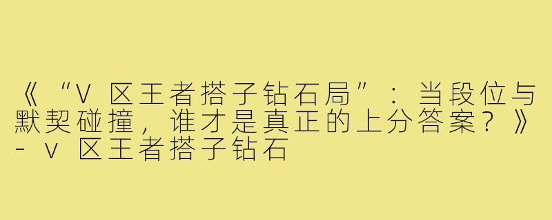 《“V区王者搭子钻石局”:当段位与默契碰撞,谁才是真正的上分答案?》-v区王者搭子钻石