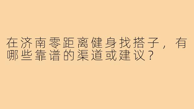 在济南零距离健身找搭子,有哪些靠谱的渠道或建议?