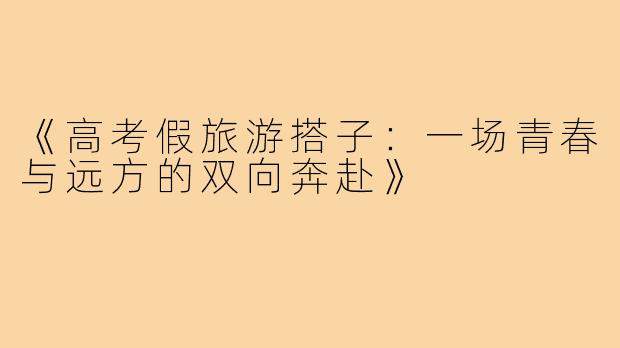 《高考假旅游搭子：一场青春与远方的双向奔赴》