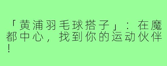 「黄浦羽毛球搭子」：在魔都中心，找到你的运动伙伴！