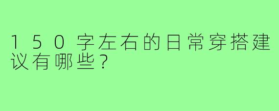 150字左右的日常穿搭建议有哪些？