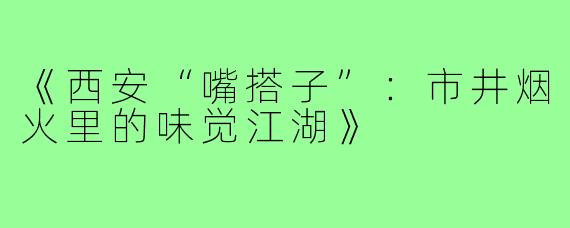 《西安“嘴搭子”：市井烟火里的味觉江湖》