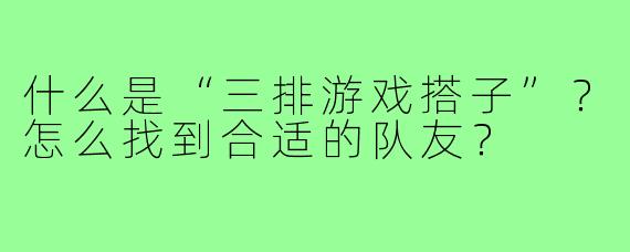 什么是“三排游戏搭子”？怎么找到合适的队友？