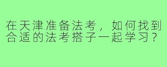 在天津准备法考，如何找到合适的法考搭子一起学习？