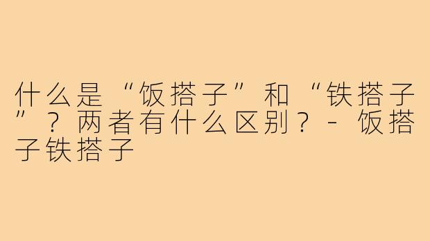什么是“饭搭子”和“铁搭子”？两者有什么区别？