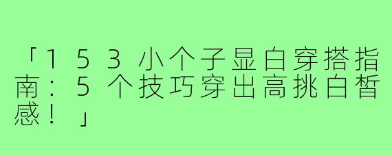 「153小个子显白穿搭指南：5个技巧穿出高挑白皙感！」