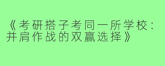 《考研搭子考同一所学校:并肩作战的双赢选择》