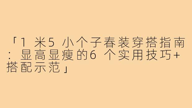 「1米5小个子春装穿搭指南：显高显瘦的6个实用技巧+搭配示范」