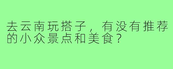 去云南玩搭子，有没有推荐的小众景点和美食？