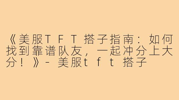 《美服TFT搭子指南：如何找到靠谱队友，一起冲分上大分！》-美服tft搭子