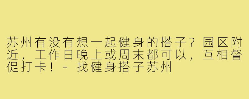 苏州有没有想一起健身的搭子？园区附近，工作日晚上或周末都可以，互相督促打卡！
