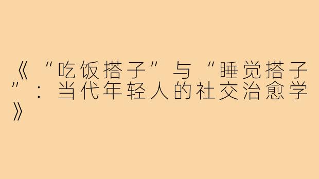 《“吃饭搭子”与“睡觉搭子”：当代年轻人的社交治愈学》