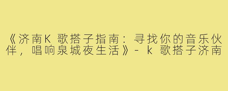 《济南K歌搭子指南：寻找你的音乐伙伴，唱响泉城夜生活》-k歌搭子济南