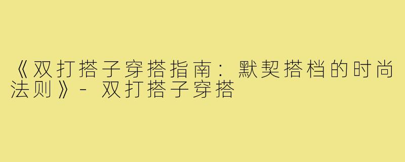 《双打搭子穿搭指南：默契搭档的时尚法则》