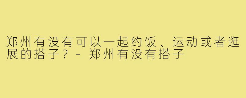 郑州有没有可以一起约饭、运动或者逛展的搭子？