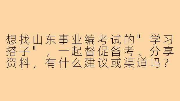 想找山东事业编考试的"学习搭子"，一起督促备考、分享资料，有什么建议或渠道吗？