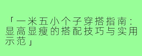 「一米五小个子穿搭指南：显高显瘦的搭配技巧与实用示范」