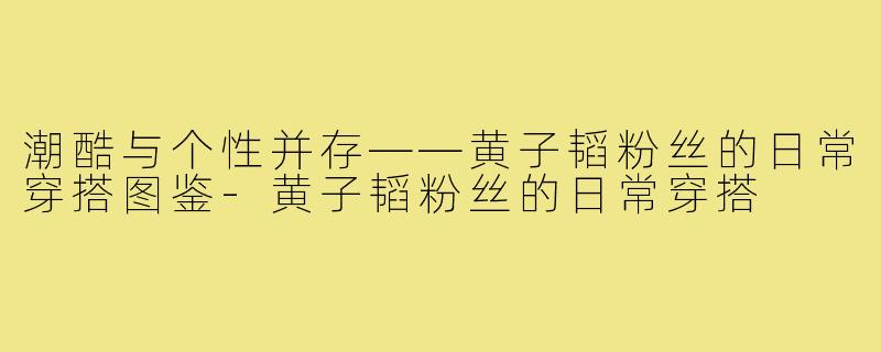 潮酷与个性并存——黄子韬粉丝的日常穿搭图鉴-黄子韬粉丝的日常穿搭