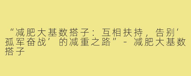 “减肥大基数搭子：互相扶持，告别‘孤军奋战’的减重之路”-减肥大基数搭子