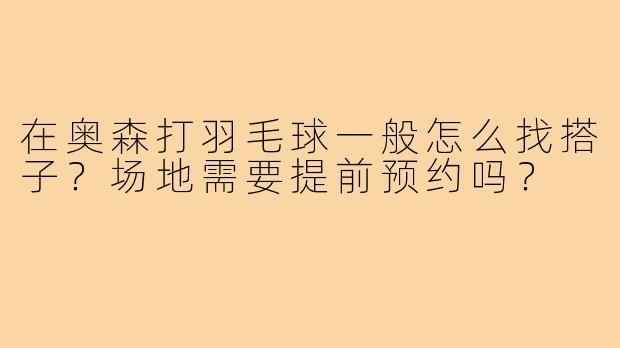 在奥森打羽毛球一般怎么找搭子？场地需要提前预约吗？
