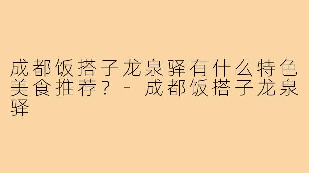 成都饭搭子龙泉驿有什么特色美食推荐？