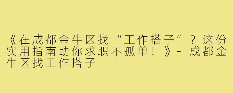 《在成都金牛区找“工作搭子”？这份实用指南助你求职不孤单！》-成都金牛区找工作搭子