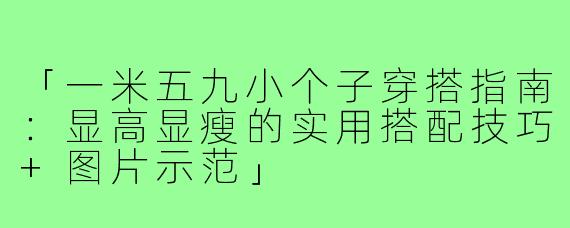 「一米五九小个子穿搭指南：显高显瘦的实用搭配技巧+图片示范」
