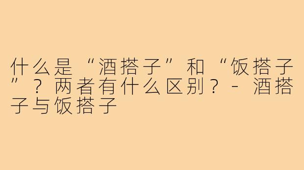 什么是“酒搭子”和“饭搭子”？两者有什么区别？