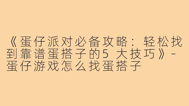 《蛋仔派对必备攻略：轻松找到靠谱蛋搭子的5大技巧》-蛋仔游戏怎么找蛋搭子