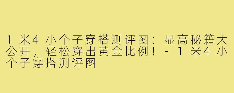 1米4小个子穿搭测评图:显高秘籍大公开,轻松穿出黄金比例!-1米4小个子穿搭测评图