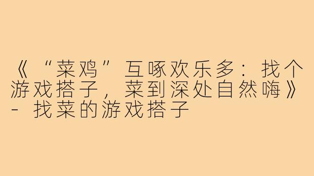《“菜鸡”互啄欢乐多:找个游戏搭子,菜到深处自然嗨》-找菜的游戏搭子