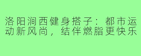 洛阳涧西健身搭子：都市运动新风尚，结伴燃脂更快乐