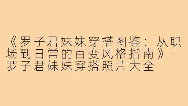 《罗子君妹妹穿搭图鉴：从职场到日常的百变风格指南》