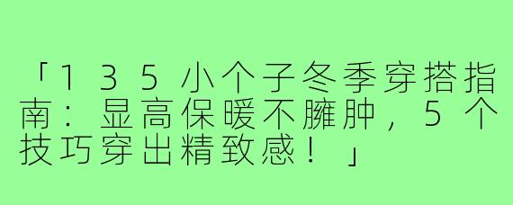 「135小个子冬季穿搭指南：显高保暖不臃肿，5个技巧穿出精致感！」