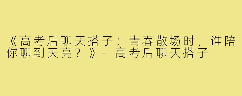 《高考后聊天搭子:青春散场时,谁陪你聊到天亮?》-高考后聊天搭子
