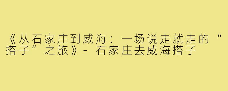 《从石家庄到威海：一场说走就走的“搭子”之旅》-石家庄去威海搭子