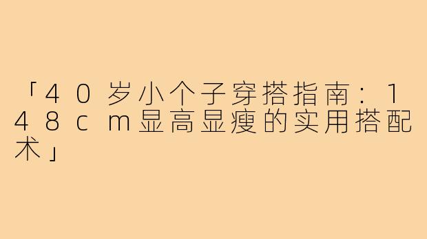 「40岁小个子穿搭指南：148cm显高显瘦的实用搭配术」