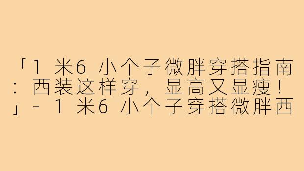 「1米6小个子微胖穿搭指南：西装这样穿，显高又显瘦！」