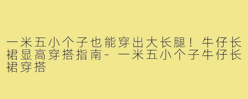 一米五小个子也能穿出大长腿！牛仔长裙显高穿搭指南